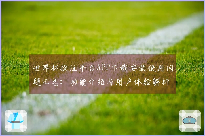 世界杯投注平台APP下载安装使用问题汇总:功能介绍与用户体验解析指南