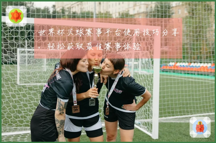 世界杯买球赛事平台使用技巧分享，轻松获取最佳赛事体验