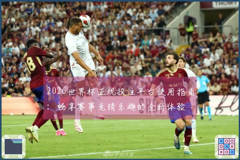 2026世界杯正规投注平台使用指南：畅享赛事竞猜乐趣的全新体验