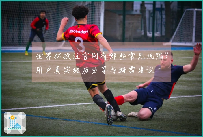 世界杯投注官网有哪些常见坑陷？用户真实经历分享与避雷建议
