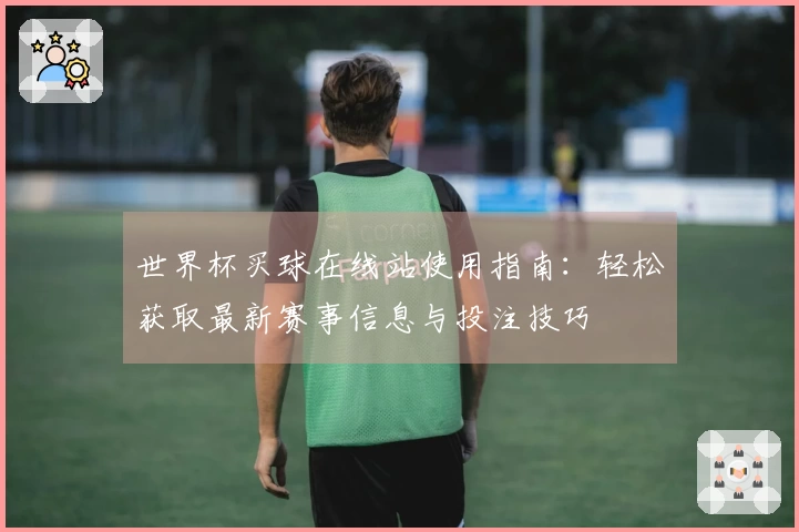 世界杯买球在线站使用指南：轻松获取最新赛事信息与投注技巧
