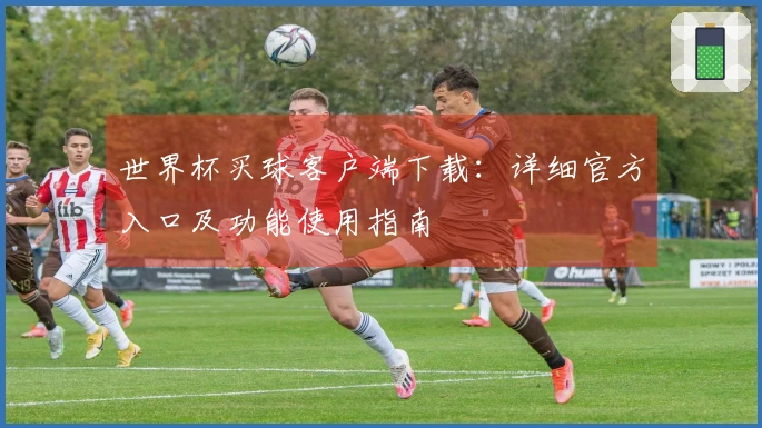 世界杯买球客户端下载：详细官方入口及功能使用指南