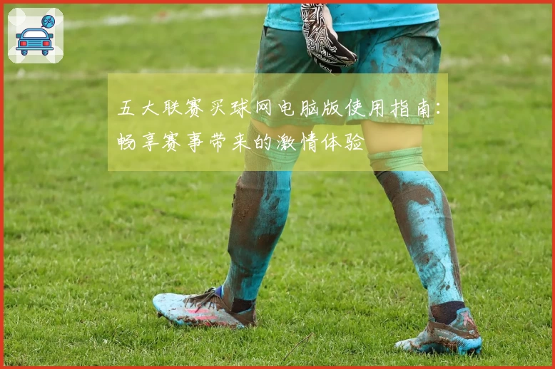 五大联赛买球网电脑版使用指南：畅享赛事带来的激情体验