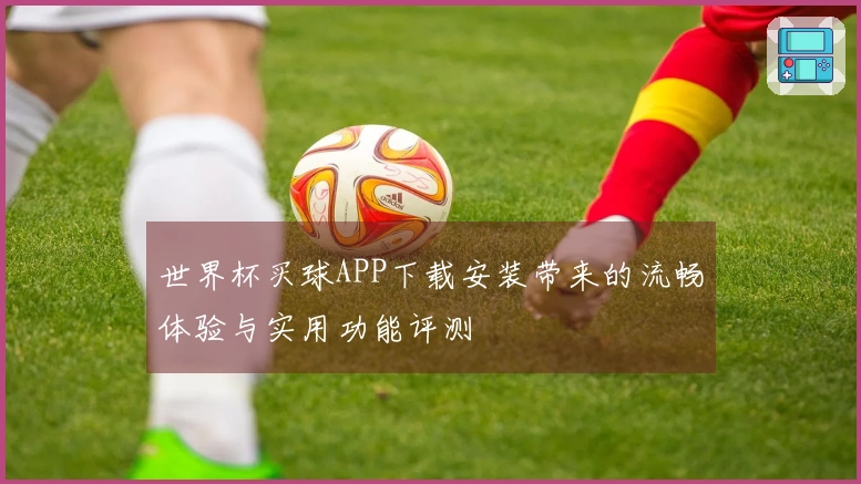 世界杯买球APP下载安装带来的流畅体验与实用功能评测