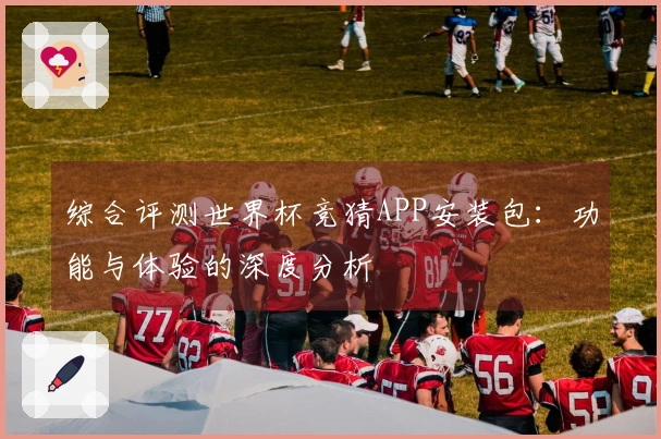综合评测世界杯竞猜APP安装包：功能与体验的深度分析
