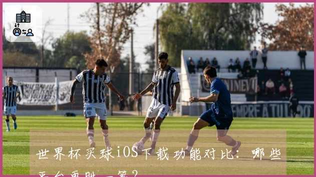 世界杯买球iOS下载功能对比：哪些平台更胜一筹？