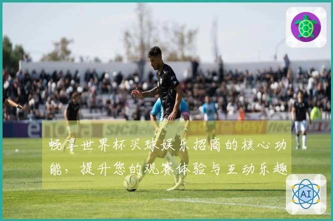 畅享世界杯买球娱乐招商的核心功能，提升您的观赛体验与互动乐趣