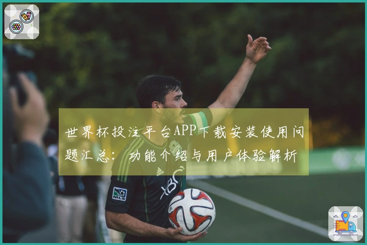 世界杯投注平台APP下载安装使用问题汇总：功能介绍与用户体验解析指南