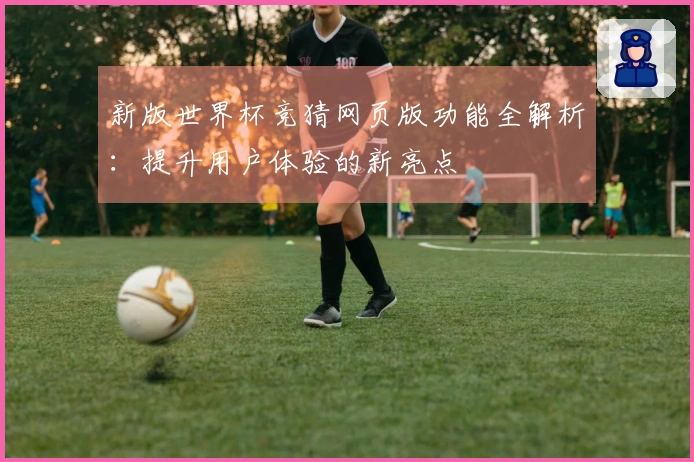 新版世界杯竞猜网页版功能全解析：提升用户体验的新亮点