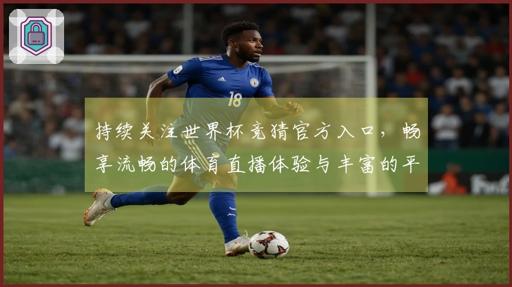 持续关注世界杯竞猜官方入口，畅享流畅的体育直播体验与丰富的平台功能