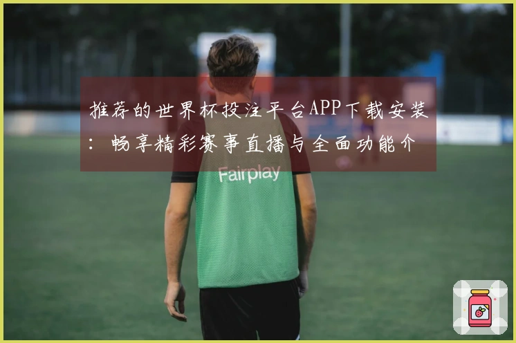 推荐的世界杯投注平台APP下载安装：畅享精彩赛事直播与全面功能介绍