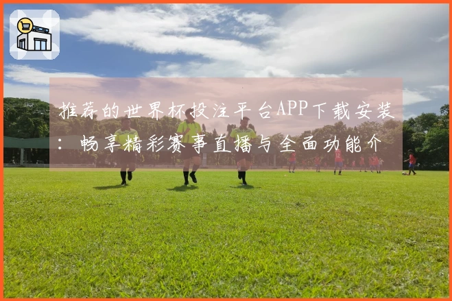 推荐的世界杯投注平台APP下载安装：畅享精彩赛事直播与全面功能介绍
