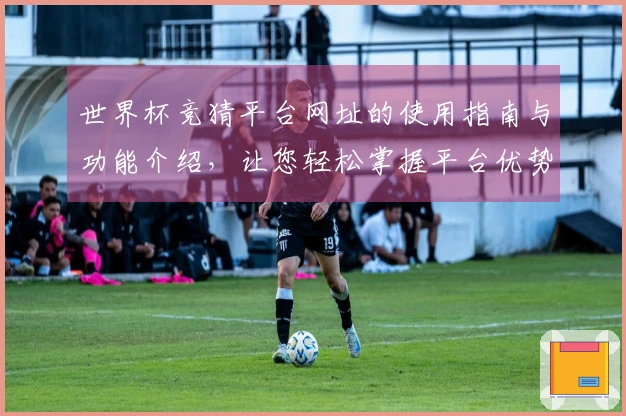 世界杯竞猜平台网址的使用指南与功能介绍，让您轻松掌握平台优势