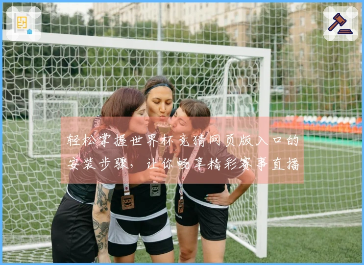 轻松掌握世界杯竞猜网页版入口的安装步骤，让你畅享精彩赛事直播体验