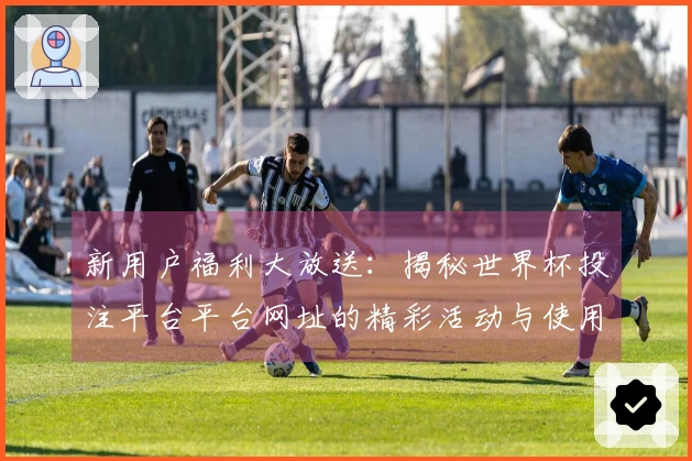新用户福利大放送：揭秘世界杯投注平台平台网址的精彩活动与使用体验