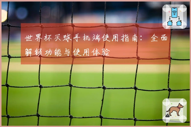 世界杯买球手机端使用指南：全面解锁功能与使用体验