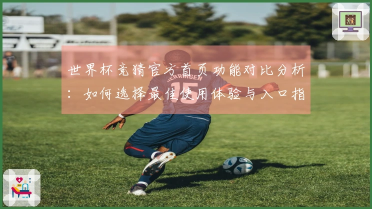 世界杯竞猜官方首页功能对比分析：如何选择最佳使用体验与入口指引