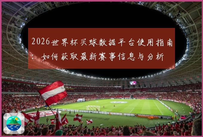 2026世界杯买球数据平台使用指南：如何获取最新赛事信息与分析