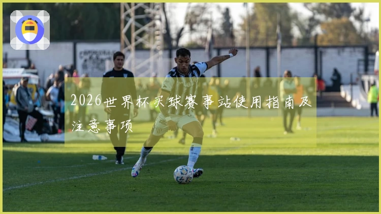 2026世界杯买球赛事站使用指南及注意事项