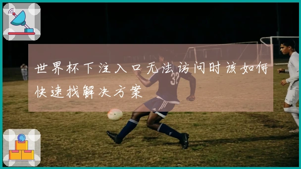 世界杯下注入口无法访问时该如何快速找解决方案