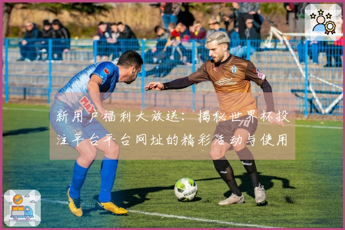 新用户福利大放送：揭秘世界杯投注平台平台网址的精彩活动与使用体验