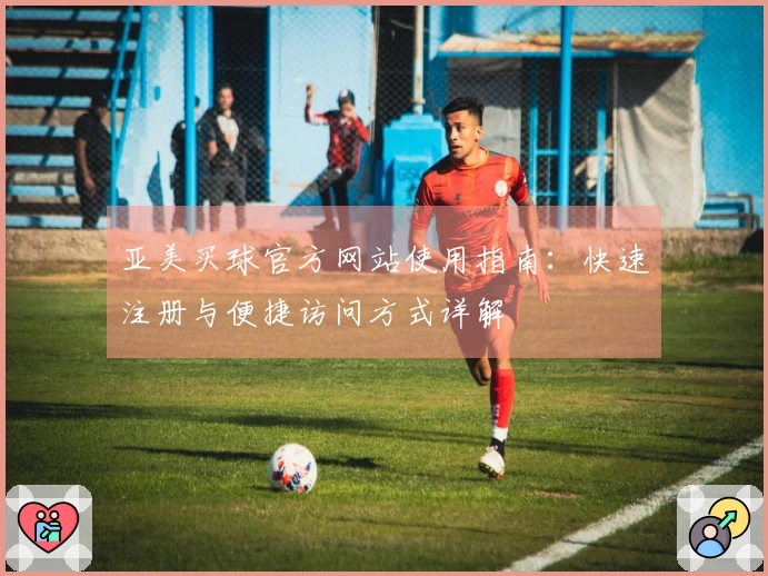亚美买球官方网站使用指南:快速注册与便捷访问方式详解