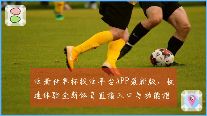 注册世界杯投注平台APP最新版，快速体验全新体育直播入口与功能指导