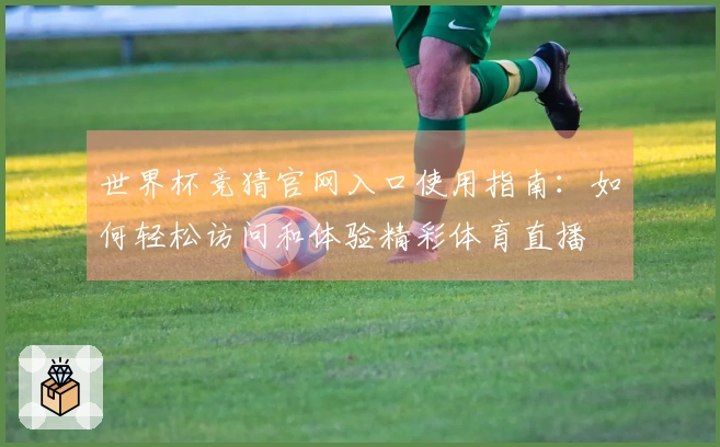 世界杯竞猜官网入口使用指南：如何轻松访问和体验精彩体育直播