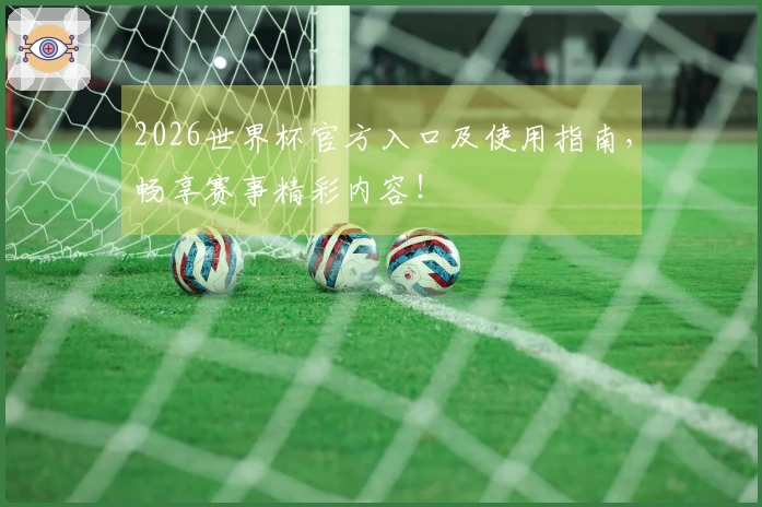 2026世界杯官方入口及使用指南，畅享赛事精彩内容！