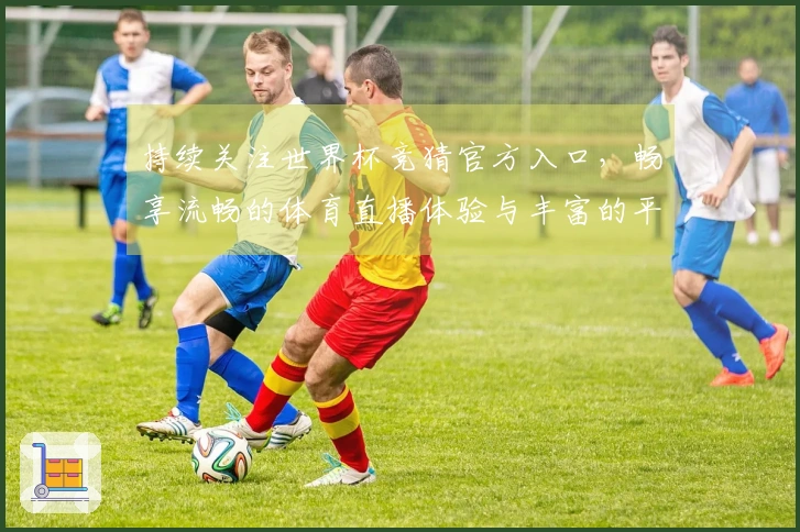 持续关注世界杯竞猜官方入口,畅享流畅的体育直播体验与丰富的平台功能