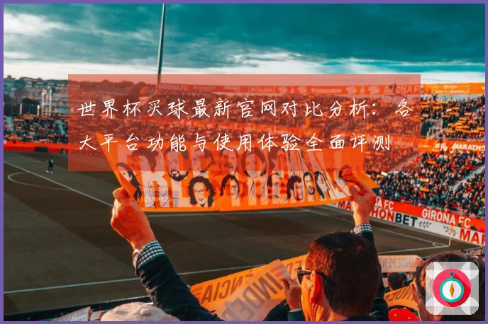 世界杯买球最新官网对比分析：各大平台功能与使用体验全面评测