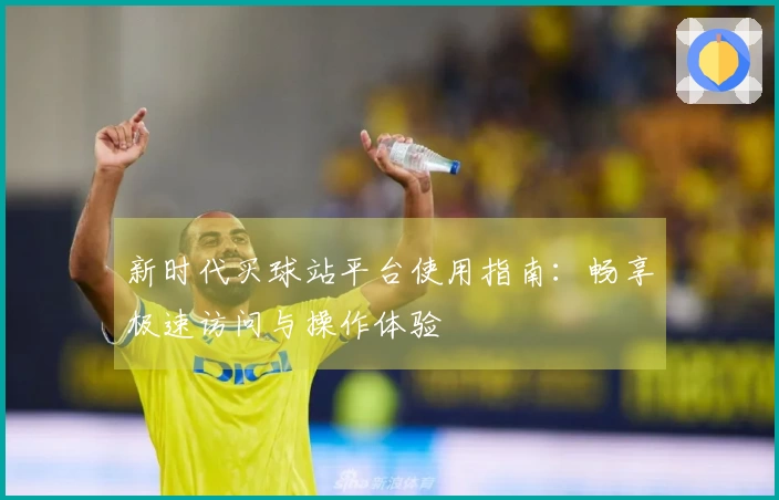新时代买球站平台使用指南：畅享极速访问与操作体验