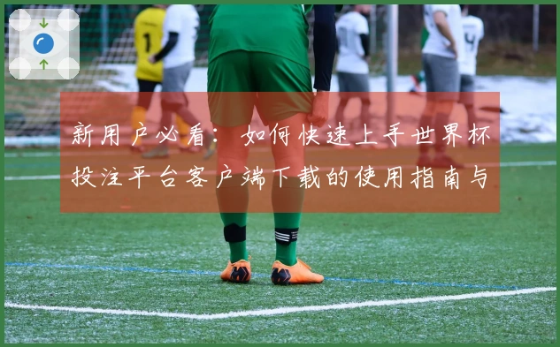 新用户必看：如何快速上手世界杯投注平台客户端下载的使用指南与常见问题解答