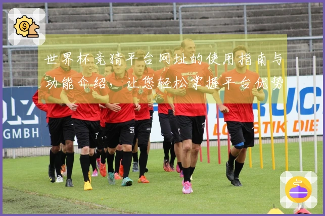 世界杯竞猜平台网址的使用指南与功能介绍，让您轻松掌握平台优势