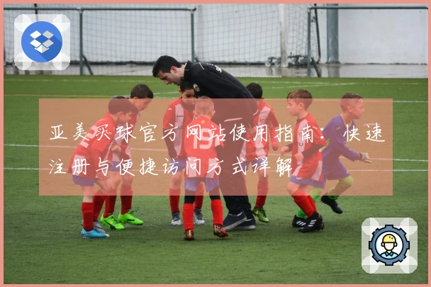 亚美买球官方网站使用指南：快速注册与便捷访问方式详解