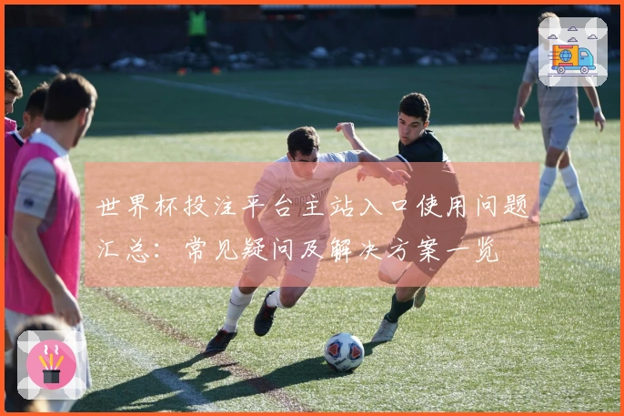 世界杯投注平台主站入口使用问题汇总：常见疑问及解决方案一览