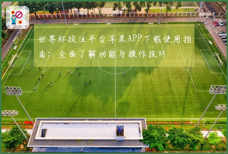 世界杯投注平台苹果APP下载使用指南：全面了解功能与操作技巧