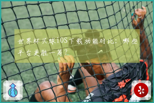 世界杯买球iOS下载功能对比：哪些平台更胜一筹？