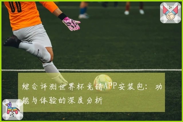 综合评测世界杯竞猜APP安装包：功能与体验的深度分析